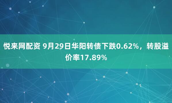 悦来网配资 9月29日华阳转债下跌0.62%，转股溢价率17.89%