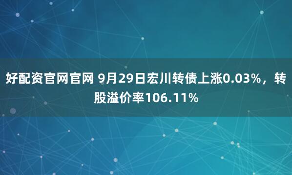 好配资官网官网 9月29日宏川转债上涨0.03%，转股溢价率106.11%