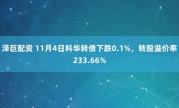 泽巨配资 11月4日科华转债下跌0.1%，转股溢价率233.66%