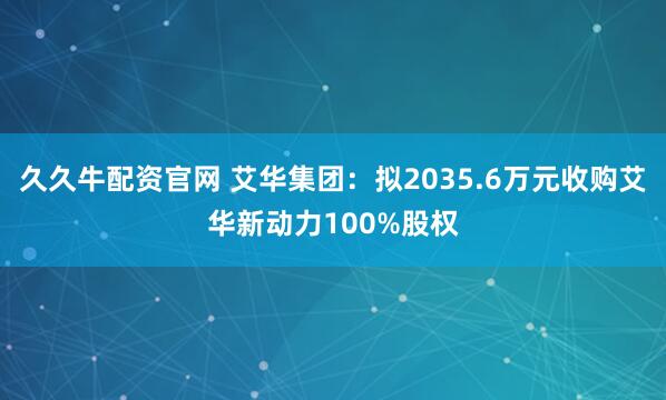 久久牛配资官网 艾华集团：拟2035.6万元收购艾华新动力100%股权