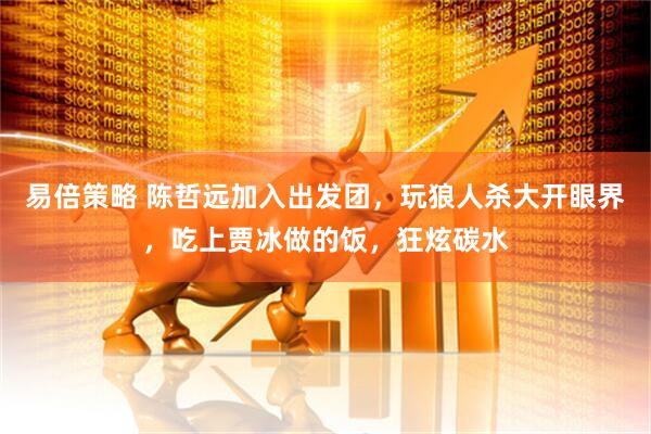 易倍策略 陈哲远加入出发团，玩狼人杀大开眼界，吃上贾冰做的饭，狂炫碳水