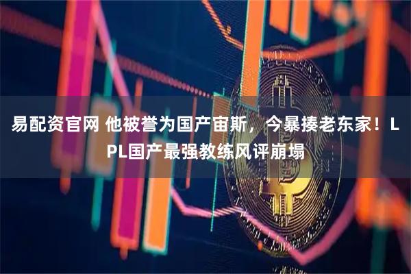 易配资官网 他被誉为国产宙斯，今暴揍老东家！LPL国产最强教练风评崩塌