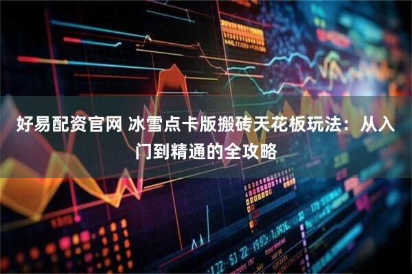 好易配资官网 冰雪点卡版搬砖天花板玩法：从入门到精通的全攻略