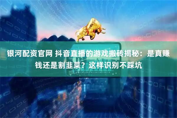 银河配资官网 抖音直播的游戏搬砖揭秘：是真赚钱还是割韭菜？这样识别不踩坑