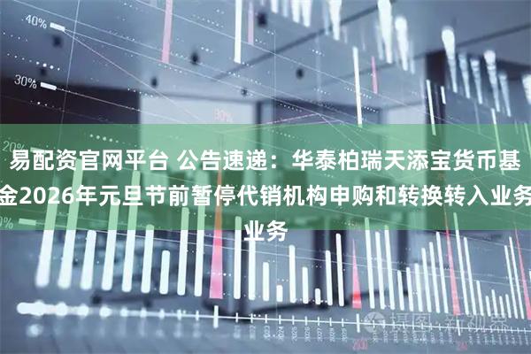 易配资官网平台 公告速递：华泰柏瑞天添宝货币基金2026年元旦节前暂停代销机构申购和转换转入业务