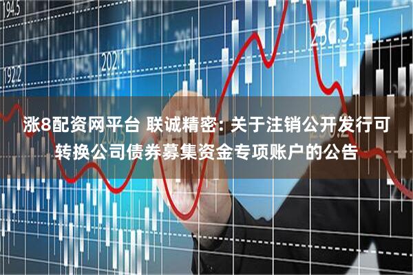 涨8配资网平台 联诚精密: 关于注销公开发行可转换公司债券募集资金专项账户的公告