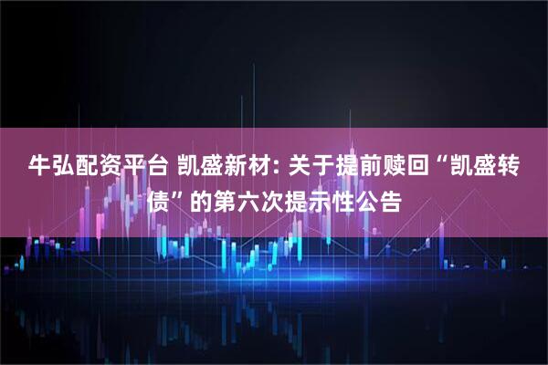 牛弘配资平台 凯盛新材: 关于提前赎回“凯盛转债”的第六次提示性公告