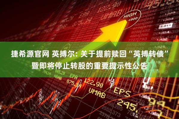 捷希源官网 英搏尔: 关于提前赎回“英搏转债”暨即将停止转股的重要提示性公告