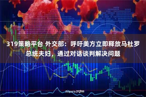 319策略平台 外交部：呼吁美方立即释放马杜罗总统夫妇，通过对话谈判解决问题