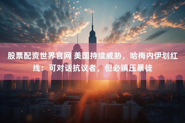 股票配资世界官网 美国持续威胁，哈梅内伊划红线：可对话抗议者，但必镇压暴徒