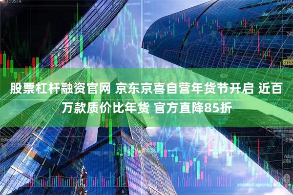 股票杠杆融资官网 京东京喜自营年货节开启 近百万款质价比年货 官方直降85折