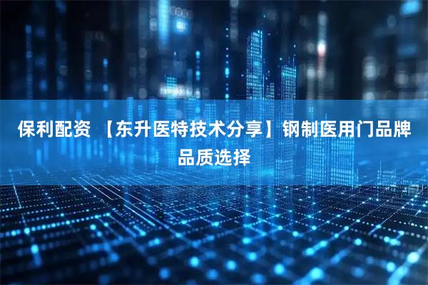 保利配资 【东升医特技术分享】钢制医用门品牌品质选择