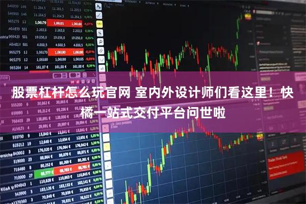 股票杠杆怎么玩官网 室内外设计师们看这里！快橘一站式交付平台问世啦