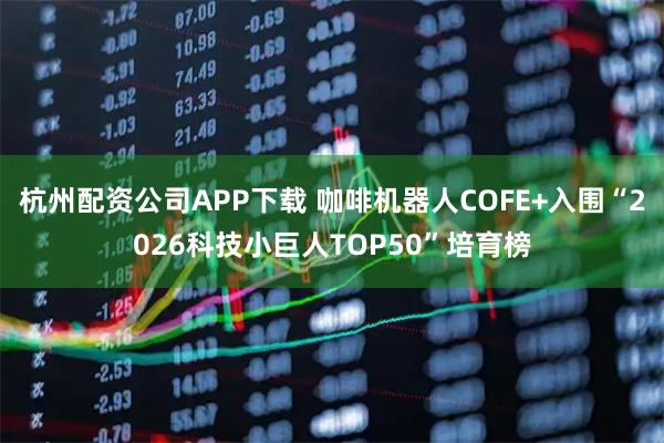 杭州配资公司APP下载 咖啡机器人COFE+入围“2026科技小巨人TOP50”培育榜