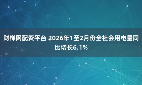 财梯网配资平台 2026年1至2月份全社会用电量同比增长6.1%