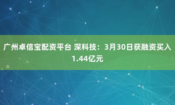 广州卓信宝配资平台 深科技：3月30日获融资买入1.44亿元