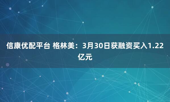 信康优配平台 格林美：3月30日获融资买入1.22亿元