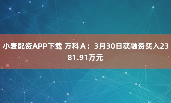 小麦配资APP下载 万科Ａ：3月30日获融资买入2381.91万元